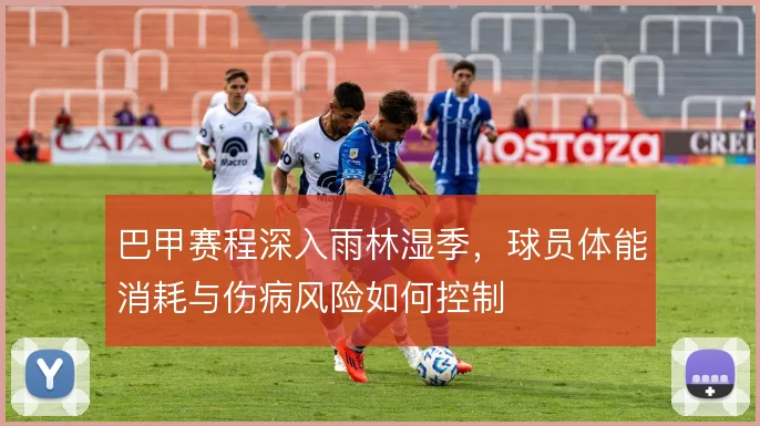 巴甲赛程深入雨林湿季,球员体能消耗与伤病风险如何控制