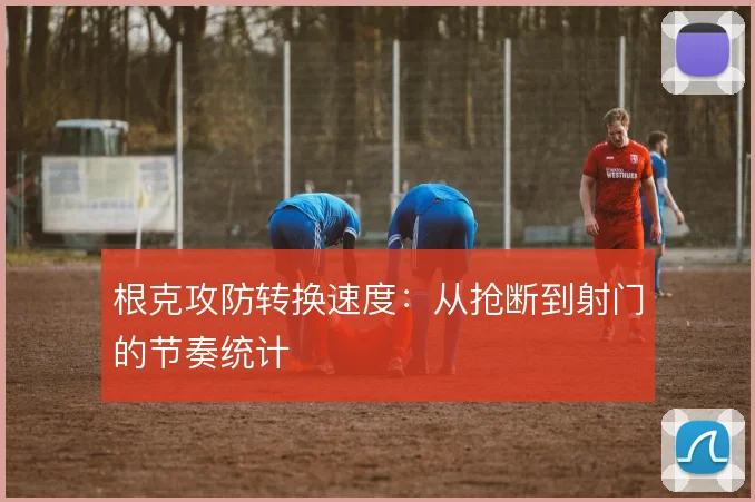 根克攻防转换速度:从抢断到射门的节奏统计