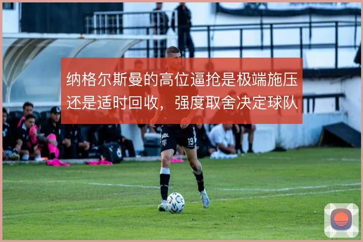 纳格尔斯曼的高位逼抢是极端施压还是适时回收，强度取舍决定球队上限