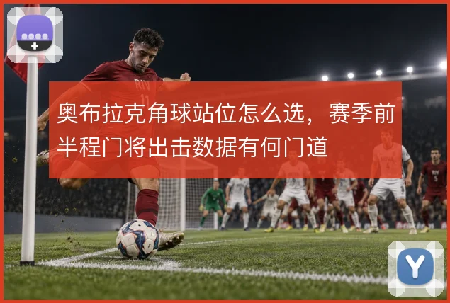 奥布拉克角球站位怎么选,赛季前半程门将出击数据有何门道