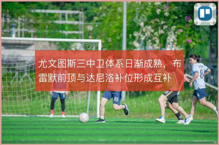 尤文图斯三中卫体系日渐成熟,布雷默前顶与达尼洛补位形成互补