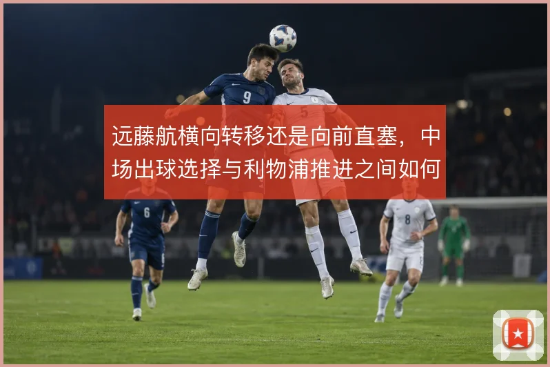 远藤航横向转移还是向前直塞，中场出球选择与利物浦推进之间如何取舍