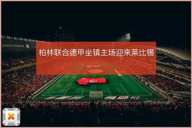 柏林联合德甲坐镇主场迎来莱比锡