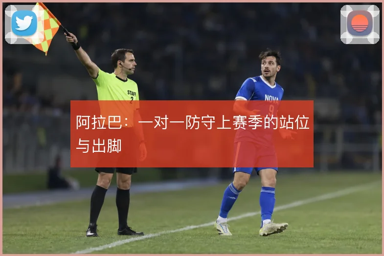 阿拉巴：一对一防守上赛季的站位与出脚