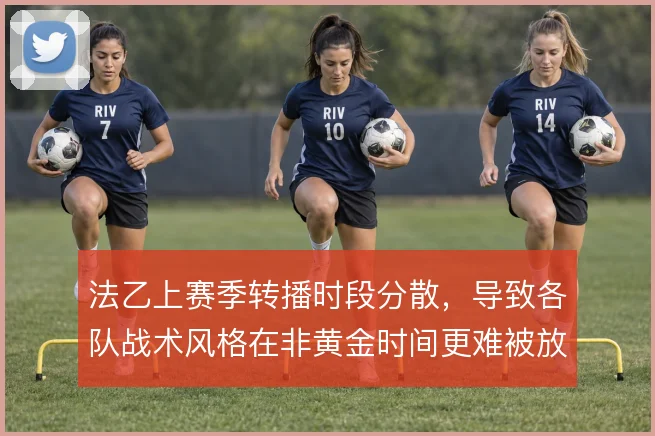 法乙上赛季转播时段分散，导致各队战术风格在非黄金时间更难被放大审视