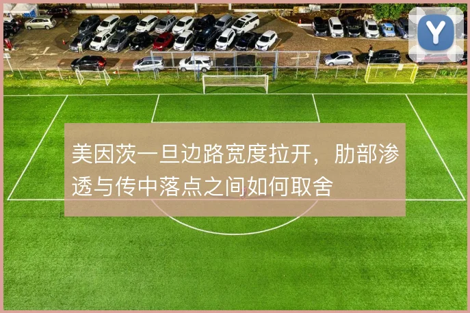 美因茨一旦边路宽度拉开,肋部渗透与传中落点之间如何取舍