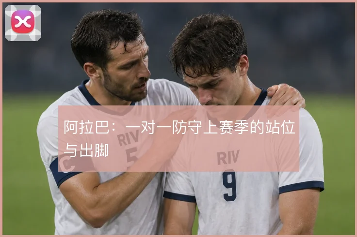 阿拉巴：一对一防守上赛季的站位与出脚