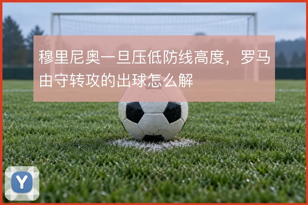 穆里尼奥一旦压低防线高度,罗马由守转攻的出球怎么解