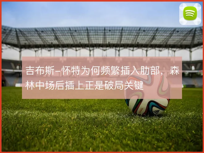 吉布斯-怀特为何频繁插入肋部,森林中场后插上正是破局关键