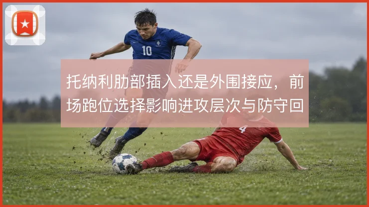 托纳利肋部插入还是外围接应,前场跑位选择影响进攻层次与防守回位