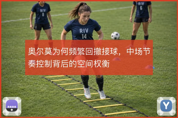 奥尔莫为何频繁回撤接球，中场节奏控制背后的空间权衡
