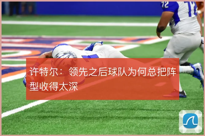 许特尔:领先之后球队为何总把阵型收得太深
